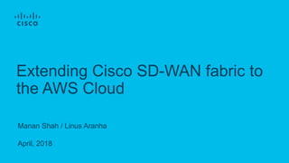 Manan Shah / Linus Aranha
April, 2018
Extending Cisco SD-WAN fabric to
the AWS Cloud
 
