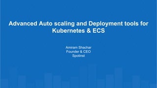 Advanced Auto scaling and Deployment tools for
Kubernetes & ECS
Amiram Shachar
Founder & CEO
Spotinst
 