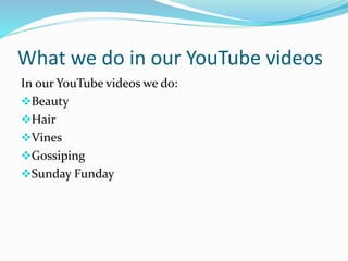 What we do in our YouTube videos
In our YouTube videos we do:
Beauty
Hair
Vines
Gossiping
Sunday Funday
 