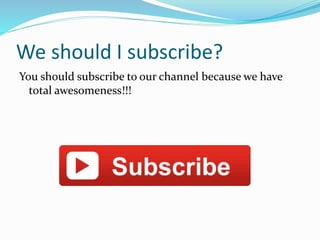 We should I subscribe?
You should subscribe to our channel because we have
total awesomeness!!!
 