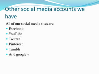 Other social media accounts we
have
All of our social media sites are:
 Facebook
 YouTube
 Twitter
 Pinterest
 Tumblr
 And google +
 