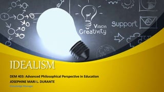 IDEALISM
DEM 403: Advanced Philosophical Perspective in Education
JOSEPHINE MARI L. DURANTE
Knowledge Manager
 