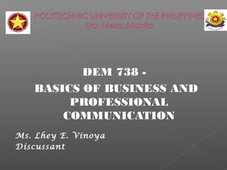 DEM 738 -
BASICS OF BUSINESS AND
PROFESSIONAL
COMMUNICATION
Ms. Lhey E. Vinoya
Discussant
 
