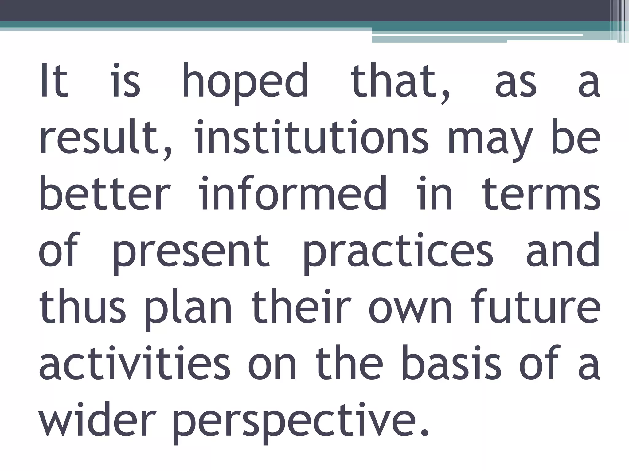 It is hoped that, as a
result, institutions may be
better informed in terms
of present practices and
thus plan their own future
activities on the basis of a
wider perspective.
 