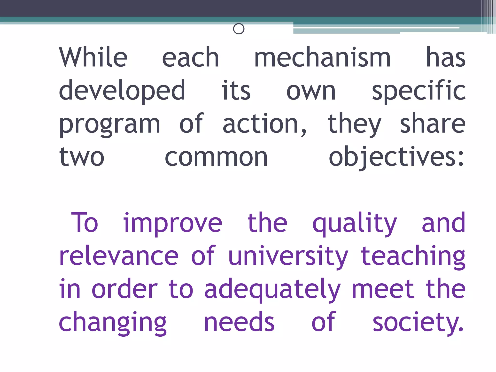 o
While each mechanism has
developed its own specific
program of action, they share
two common objectives:
To improve the quality and
relevance of university teaching
in order to adequately meet the
changing needs of society.
 