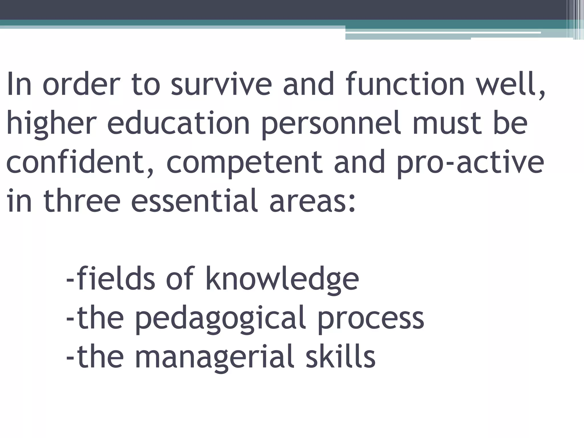 In order to survive and function well,
higher education personnel must be
confident, competent and pro-active
in three essential areas:
-fields of knowledge
-the pedagogical process
-the managerial skills
 