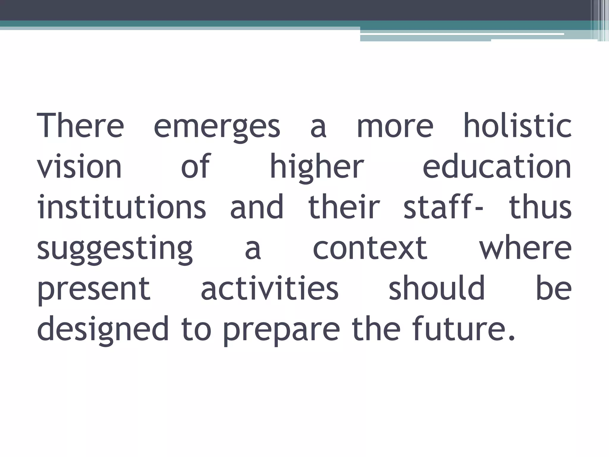 There emerges a more holistic
vision of higher education
institutions and their staff- thus
suggesting a context where
present activities should be
designed to prepare the future.
 