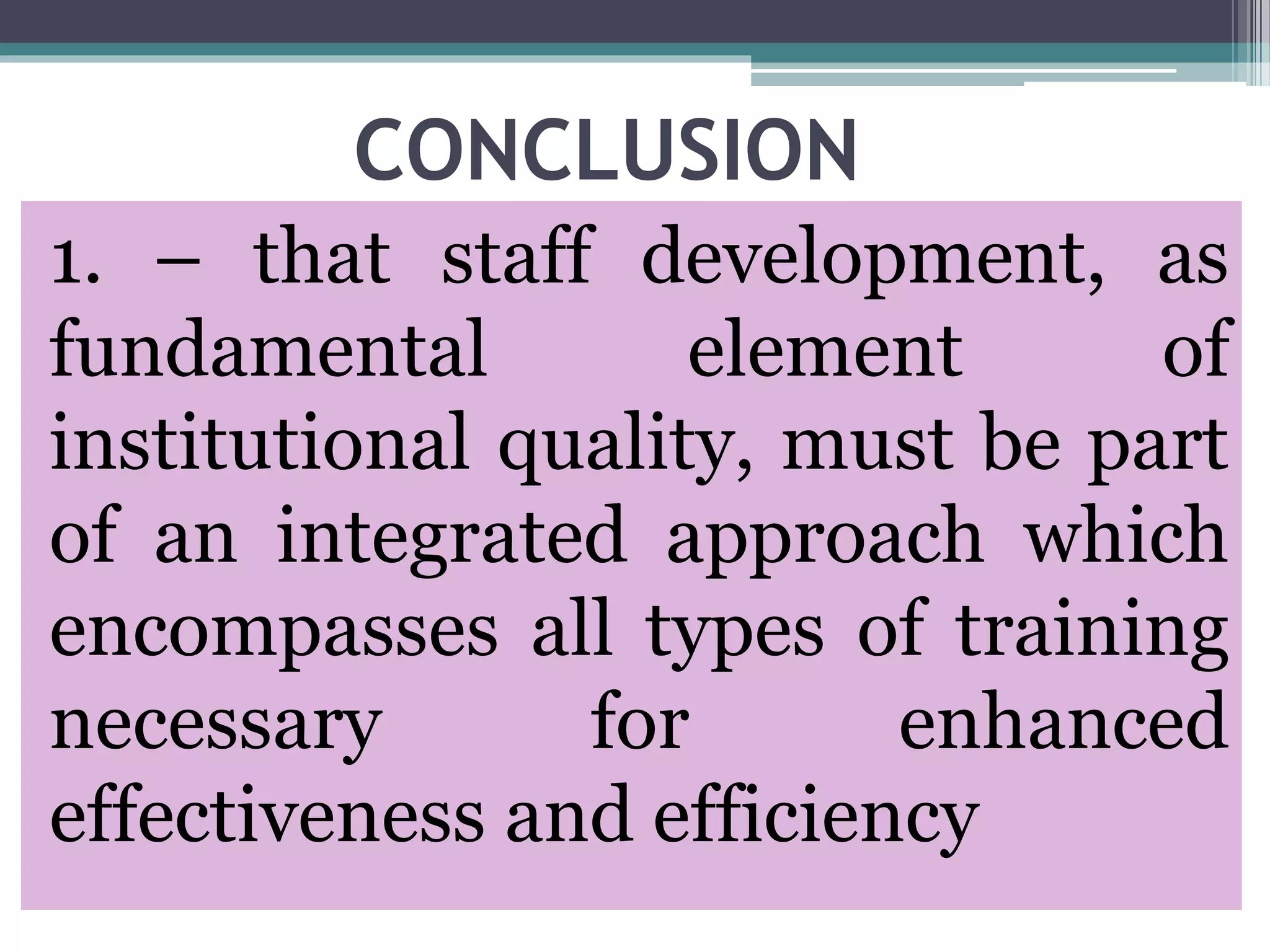 CONCLUSION
1. – that staff development, as
fundamental element of
institutional quality, must be part
of an integrated approach which
encompasses all types of training
necessary for enhanced
effectiveness and efficiency
 