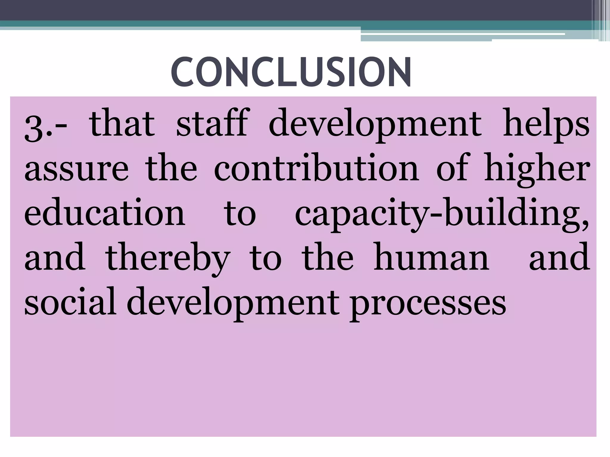 CONCLUSION
3.- that staff development helps
assure the contribution of higher
education to capacity-building,
and thereby to the human and
social development processes
 
