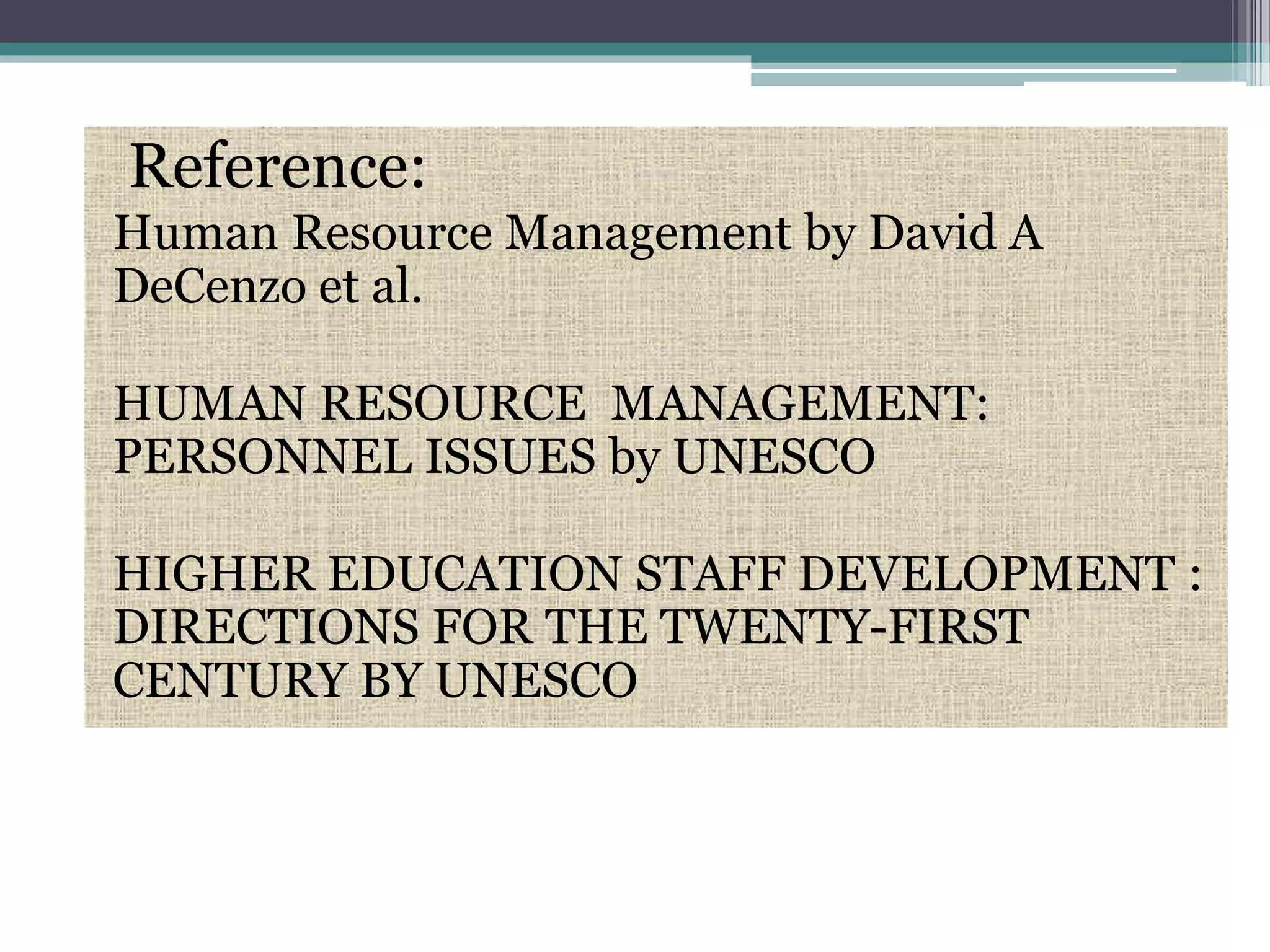 Reference:
Human Resource Management by David A
DeCenzo et al.
HUMAN RESOURCE MANAGEMENT:
PERSONNEL ISSUES by UNESCO
HIGHER EDUCATION STAFF DEVELOPMENT :
DIRECTIONS FOR THE TWENTY-FIRST
CENTURY BY UNESCO
 