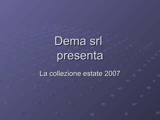 Dema srl  presenta La collezione estate 2007 