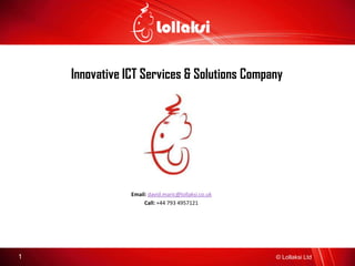 © Lollaksi Ltd1
Innovative ICT Services & Solutions Company
Email: david.maric@lollaksi.co.uk
Call: +44 793 4957121
 