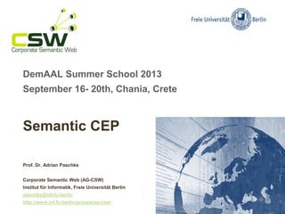 DemAAL Summer School 2013
September 16- 20th, Chania, Crete
Semantic CEP
Prof. Dr. Adrian Paschke
Corporate Semantic Web (AG-CSW)
Institut für Informatik, Freie Universität Berlin
paschke@inf.fu-berlin
http://www.inf.fu-berlin/groups/ag-csw/
 