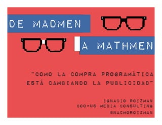 De Madmen
A MATHmen
“Como la Compra Programática
Está Cambiando la Publicidad”
Ignacio Roizman
COO>US Media Consulting
@nachoroizman
 
