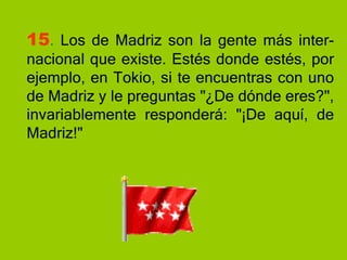 15 .  Los de Madriz son la gente más inter-nacional que existe. Estés donde estés, por ejemplo, en Tokio, si te encuentras con uno de Madriz y le preguntas "¿De dónde eres?", invariablemente responderá: "¡De aquí, de Madriz!"  