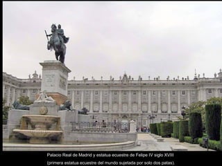 Palacio Real de Madrid y estatua ecuestre de Felipe IV siglo XVIII  (primera estatua ecuestre del mundo sujetada por solo dos patas). 