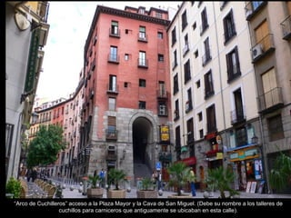 “ Arco de Cuchilleros” acceso a la Plaza Mayor y la Cava de San Miguel. (Debe su nombre a los talleres de cuchillos para carniceros que antiguamente se ubicaban en esta calle). 
