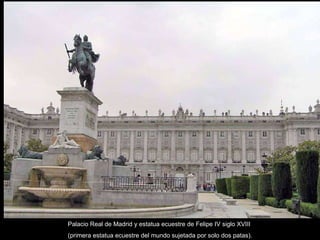 Palacio Real de Madrid y estatua ecuestre de Felipe IV siglo XVIII  (primera estatua ecuestre del mundo sujetada por solo dos patas). 