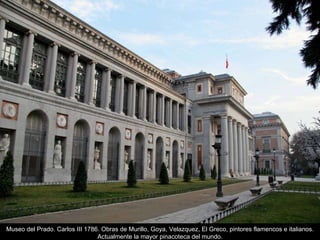 Museo del Prado. Carlos III 1786. Obras de Murillo, Goya, Velazquez, El Greco, pintores flamencos e italianos. Actualmente la mayor pinacoteca del mundo. 