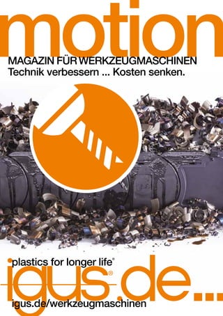 plastics for longer life
®
...
motionTechnik verbessern ... Kosten senken.
MAGAZIN FÜRWERKZEUGMASCHINEN
igus.de/werkzeugmaschinen
 