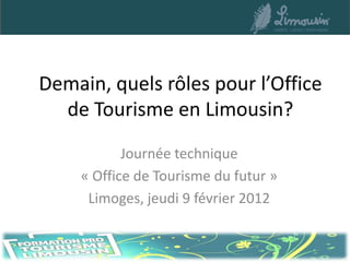 Demain, quels rôles pour l’Office
  de Tourisme en Limousin?
           Journée technique
    « Office de Tourisme du futur »
     Limoges, jeudi 9 février 2012
 