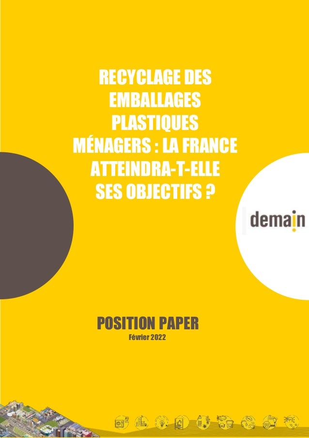 LES EXPERTS DE DEMAIN – POSITION PAPER N°1 – Pourquoi la France n’atteindra pas ses objectifs en matière de recy clage des emballages plastiques
1
POSITION PAPER
Février 2022
RECYCLAGE DES
EMBALLAGES
PLASTIQUES
MÉNAGERS : LA FRANCE
ATTEINDRA-T-ELLE
SES OBJECTIFS ?
 
