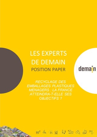 LES EXPERTS DE DEMAIN – POSITION PAPER N°1 – Pourquoi la France n’atteindra pas ses objectifs en matière de recy clage des emballages plastiques
1
LES EXPERTS
DE DEMAIN
POSITION PAPER
RECYCLAGE DES
EMBALLAGES PLASTIQUES
MENAGERS : LA FRANCE
ATTEINDRA-T-ELLE SES
OBJECTIFS ?
 