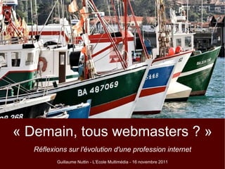 « Demain, tous webmasters ? » Réflexions sur l'évolution d'une profession internet Guillaume Nuttin - L’Ecole Multimédia - 16 novembre 2011 