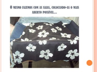 O MESMO FAZEMOS COM AS SAIAS, COLOCANDO-AS O MAIS
               ABERTO POSSÍVEL...
 