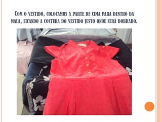 COM O VESTIDO, COLOCAMOS A PARTE DE CIMA PARA DENTRO DA
MALA, FICANDO A COSTURA DO VESTIDO JUSTO ONDE SERÁ DOBRADO.
 