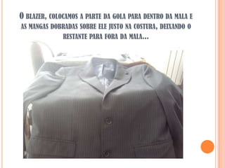 O BLAZER, COLOCAMOS A PARTE DA GOLA PARA DENTRO DA MALA E
AS MANGAS DOBRADAS SOBRE ELE JUSTO NA COSTURA, DEIXANDO O
              RESTANTE PARA FORA DA MALA...
 
