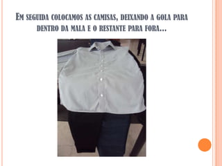 EM SEGUIDA COLOCAMOS AS CAMISAS, DEIXANDO A GOLA PARA
      DENTRO DA MALA E O RESTANTE PARA FORA...
 