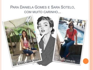 PARA DANIELA GOMES E SARA SOTELO,
       COM MUITO CARINHO...
 
