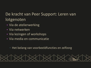 De kracht van Peer Support: Leren van
lotgenoten
• Via de atelierwerking
• Via netwerken
• Via lezingen of workshops
• Via media en communicatie
▫ Het belang van voorbeeldfuncties en zelfzorg
 