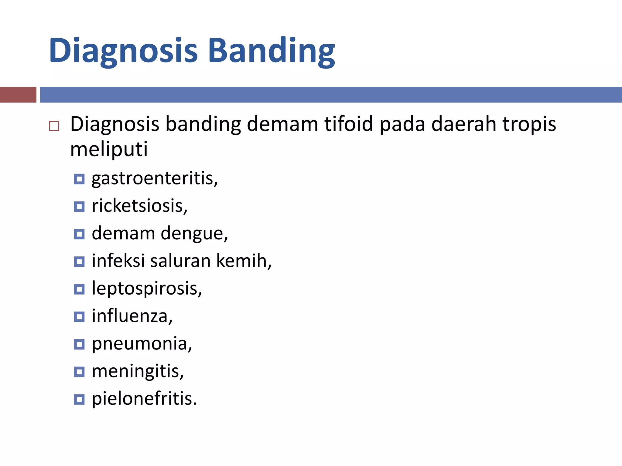 Diagnosis Banding
 Diagnosis banding demam tifoid pada daerah tropis
meliputi
 gastroenteritis,
 ricketsiosis,
 demam dengue,
 infeksi saluran kemih,
 leptospirosis,
 influenza,
 pneumonia,
 meningitis,
 pielonefritis.
 