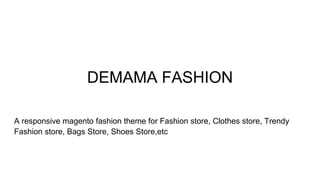 DEMAMA FASHION
A responsive magento fashion theme for Fashion store, Clothes store, Trendy
Fashion store, Bags Store, Shoes Store,etc
 