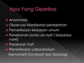 Apa Yang DiperiksaAnamnesisObservasi Manifestasi perdarahanPemeriksaan keadaan umumPenekanan pada ulu hati ( biasanya nyeri)Perabaan hatiPemeriksaan Laboratorium   Hematokrit,Trombosit dan Serologis