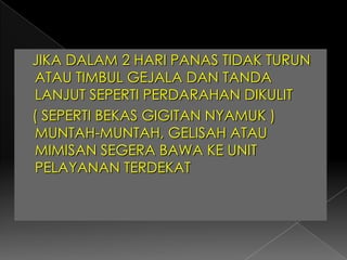 JIKA DALAM 2 HARI PANAS TIDAK TURUN ATAU TIMBUL GEJALA DAN TANDA LANJUT SEPERTI PERDARAHAN DIKULIT    ( SEPERTI BEKAS GIGITAN NYAMUK ) MUNTAH-MUNTAH, GELISAH ATAU MIMISAN SEGERA BAWA KE UNIT PELAYANAN TERDEKAT
