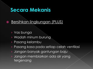 BiologisSecara KimiaFogging/pengasapan-Malathion(jam aktif nyamuk, tidak ada angin/kuat, serentak/masal/kompak) Obat Nyamuk Bakar, semprot atau repelent.Abatisasi/Penaburan Bubuk abate(1 x  3 bulan) 