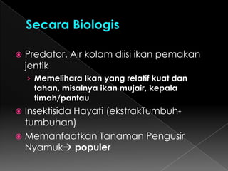LarvasidasiMenaburkan bubuk abate atau pembunuh jentik lainnya ke dalam tempat penampungan airMenggunakan Abate  AbatisasiCara :Menggunakan bubuk abate 1 G (100 l + 10 gr abate)Menggunakan altosid 1,3 G (100 l + 2,5 gr abate)Menggunakan sumilarv 0,5 G (100 l + 0,25 gr sumilarv 0,5 G)