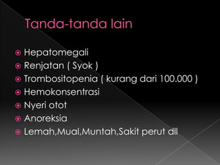Tanda-tanda lainHepatomegaliRenjatan ( Syok )Trombositopenia ( kurang dari 100.000 )HemokonsentrasiNyeri ototAnoreksiaLemah,Mual,Muntah,Sakit perut dll