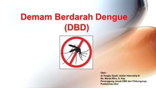 Demam Berdarah Dengue
(DBD)
Oleh :
dr.Tengku Syadi, dokter Internship &
Ns. Marda Wira, S. Kep
Penanggung Jawab DBD dan Chikungunya,
Puskesmas Ukui
 