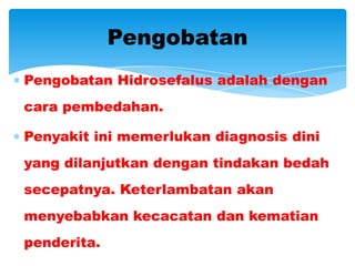 Pengobatan
Pengobatan Hidrosefalus adalah dengan
cara pembedahan.

Penyakit ini memerlukan diagnosis dini
yang dilanjutkan dengan tindakan bedah
secepatnya. Keterlambatan akan
menyebabkan kecacatan dan kematian
penderita.
 