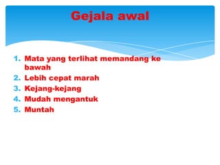 Gejala awal


1. Mata yang terlihat memandang ke
   bawah
2. Lebih cepat marah
3. Kejang-kejang
4. Mudah mengantuk
5. Muntah
 