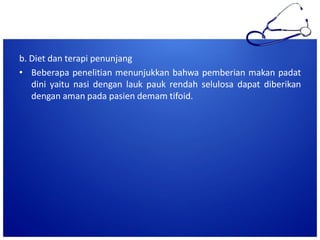 b. Diet dan terapi penunjang
• Beberapa penelitian menunjukkan bahwa pemberian makan padat
dini yaitu nasi dengan lauk pauk rendah selulosa dapat diberikan
dengan aman pada pasien demam tifoid.

 
