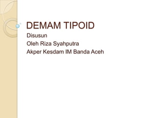 DEMAM TIPOID
Disusun
Oleh Riza Syahputra
Akper Kesdam IM Banda Aceh
 