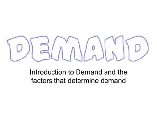 Introduction to Demand and the
 factors that determine demand
 