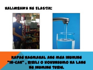 HALIMBAWA NG ELASTIK:

Kapag nagmahal ang mga inuming
“in-can” , bibili o kokunsumo na lang
ng inuming tubig.

 