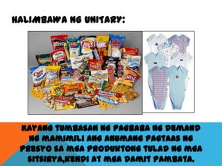 HALIMBAWA NG UNITARY:

Kayang tumbasan ng pagbaba ng demand
ng mamimili ang anumang pagtaas ng
presyo sa mga produktong tulad ng mga
sitsirya,kendi at mga damit pambata.

 