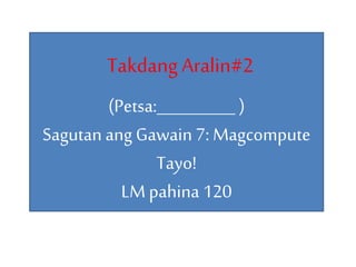 TakdangAralin#2
(Petsa:__________ )
Sagutan ang Gawain 7: Magcompute
Tayo!
LM pahina 120
 